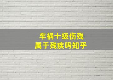 车祸十级伤残属于残疾吗知乎