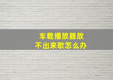 车载播放器放不出来歌怎么办