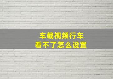 车载视频行车看不了怎么设置