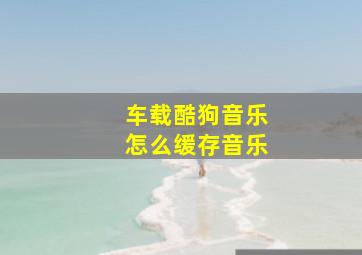 车载酷狗音乐怎么缓存音乐