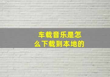 车载音乐是怎么下载到本地的