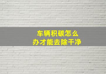 车辆积碳怎么办才能去除干净