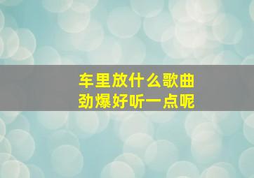 车里放什么歌曲劲爆好听一点呢