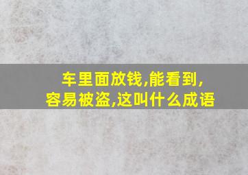 车里面放钱,能看到,容易被盗,这叫什么成语