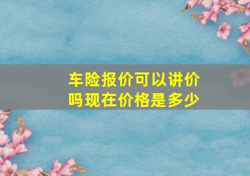 车险报价可以讲价吗现在价格是多少