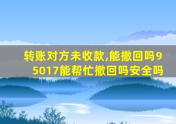 转账对方未收款,能撤回吗95017能帮忙撤回吗安全吗