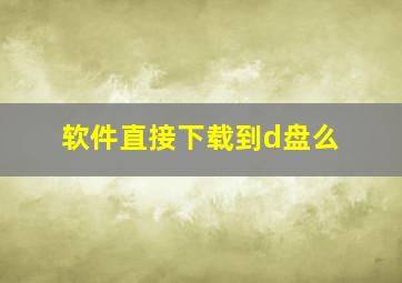 软件直接下载到d盘么