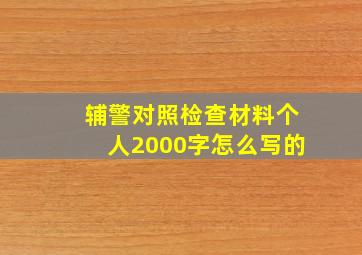 辅警对照检查材料个人2000字怎么写的