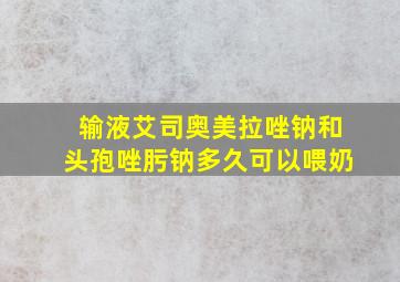 输液艾司奥美拉唑钠和头孢唑肟钠多久可以喂奶