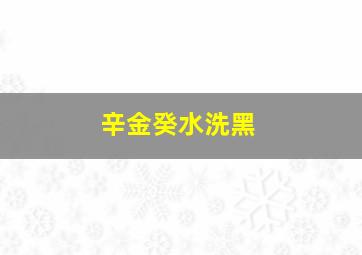 辛金癸水洗黑