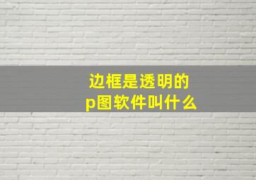 边框是透明的p图软件叫什么