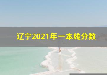 辽宁2021年一本线分数