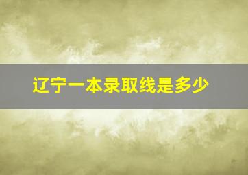 辽宁一本录取线是多少