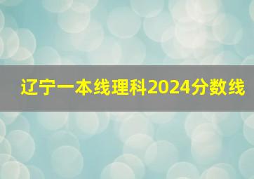 辽宁一本线理科2024分数线