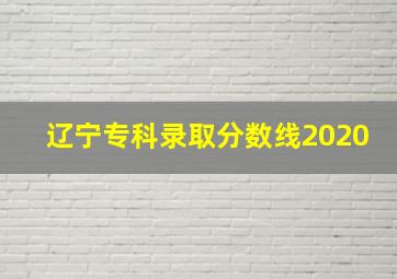 辽宁专科录取分数线2020