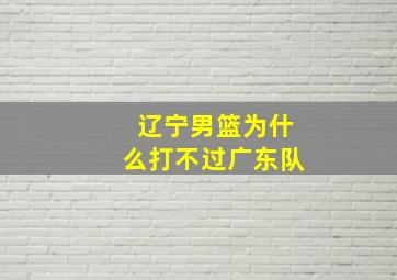 辽宁男篮为什么打不过广东队