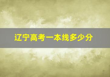 辽宁高考一本线多少分