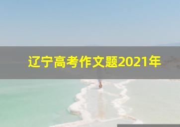 辽宁高考作文题2021年