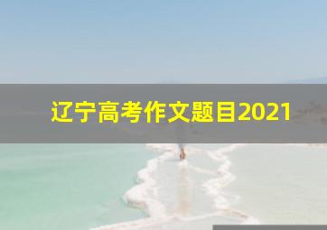 辽宁高考作文题目2021