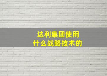 达利集团使用什么战略技术的