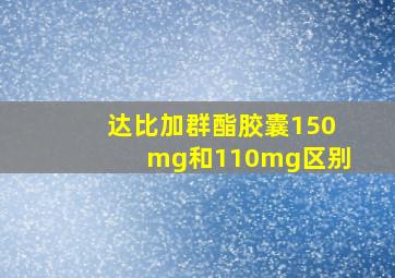 达比加群酯胶囊150mg和110mg区别