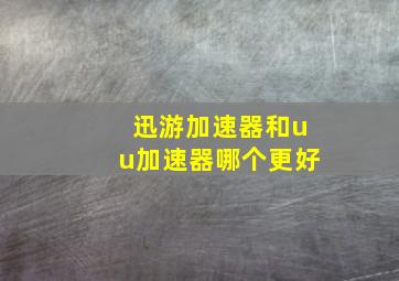 迅游加速器和uu加速器哪个更好