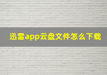 迅雷app云盘文件怎么下载