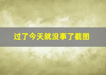 过了今天就没事了截图