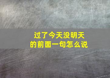 过了今天没明天的前面一句怎么说