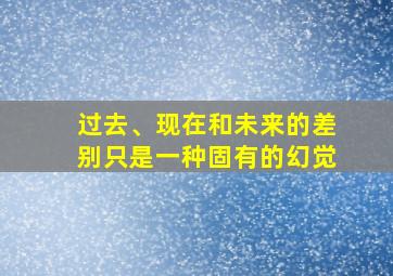 过去、现在和未来的差别只是一种固有的幻觉