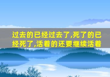 过去的已经过去了,死了的已经死了,活着的还要继续活着