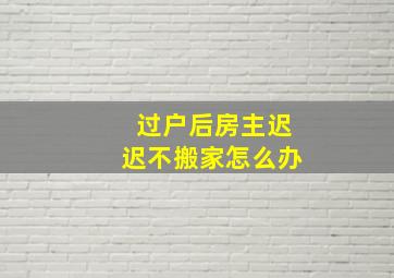 过户后房主迟迟不搬家怎么办