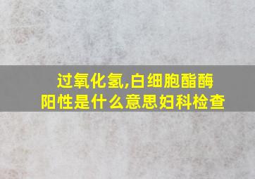 过氧化氢,白细胞酯酶阳性是什么意思妇科检查