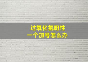 过氧化氢阳性一个加号怎么办