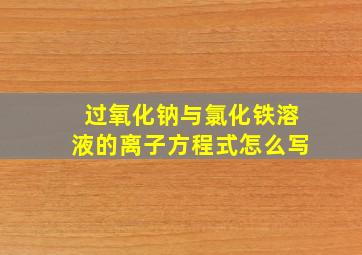 过氧化钠与氯化铁溶液的离子方程式怎么写