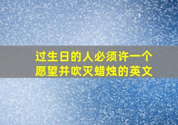 过生日的人必须许一个愿望并吹灭蜡烛的英文