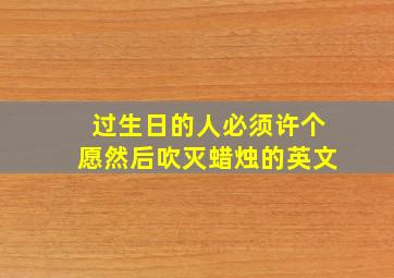 过生日的人必须许个愿然后吹灭蜡烛的英文