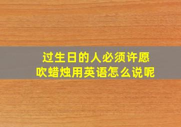 过生日的人必须许愿吹蜡烛用英语怎么说呢