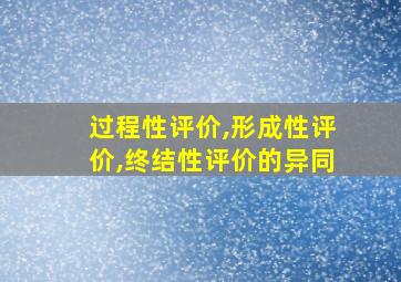 过程性评价,形成性评价,终结性评价的异同