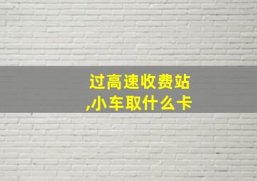 过高速收费站,小车取什么卡