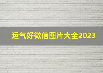 运气好微信图片大全2023