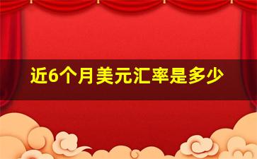 近6个月美元汇率是多少