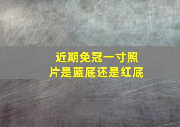 近期免冠一寸照片是蓝底还是红底