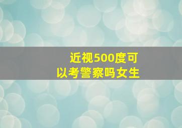 近视500度可以考警察吗女生