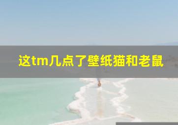 这tm几点了壁纸猫和老鼠