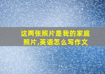 这两张照片是我的家庭照片,英语怎么写作文