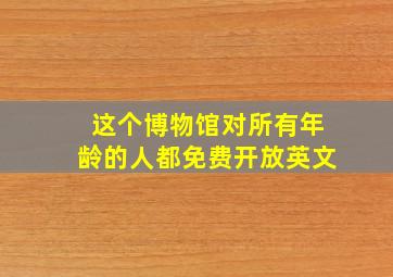 这个博物馆对所有年龄的人都免费开放英文