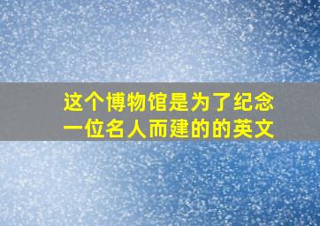 这个博物馆是为了纪念一位名人而建的的英文