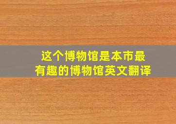 这个博物馆是本市最有趣的博物馆英文翻译