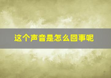 这个声音是怎么回事呢